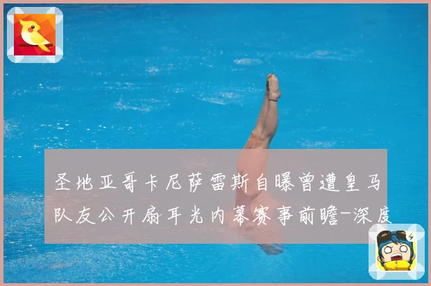 圣地亚哥卡尼萨雷斯自曝曾遭皇马队友公开扇耳光内幕赛事前瞻-深度解析