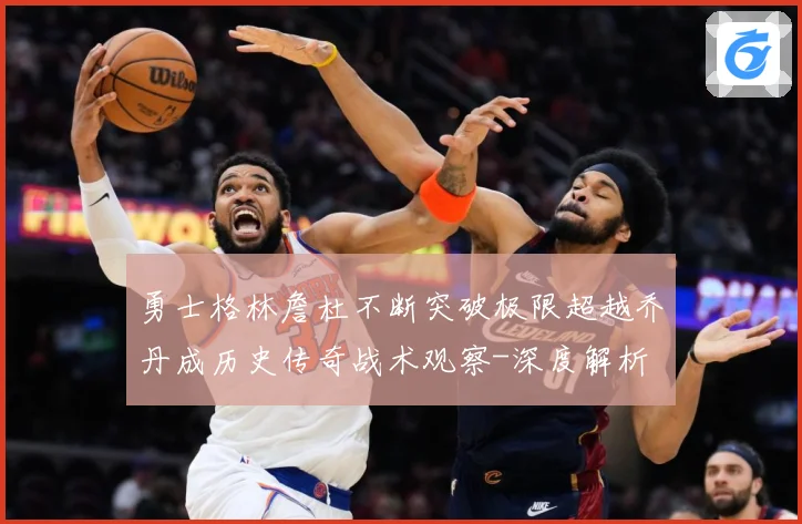 勇士格林詹杜不断突破极限超越乔丹成历史传奇战术观察-深度解析