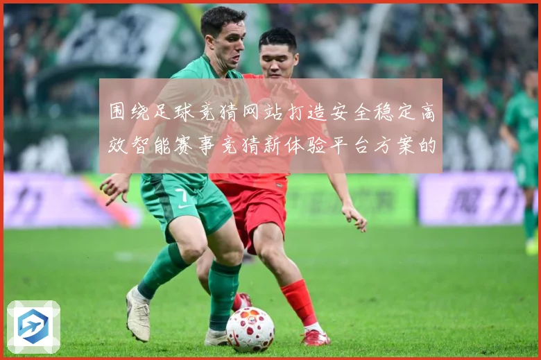 围绕足球竞猜网站打造安全稳定高效智能赛事竞猜新体验平台方案的数据研判-深度解析
