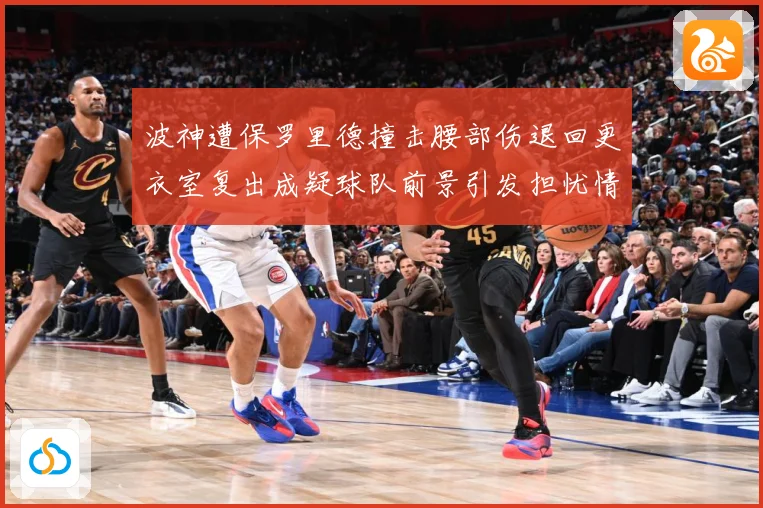 波神遭保罗里德撞击腰部伤退回更衣室复出成疑球队前景引发担忧情专题观察-深度解析