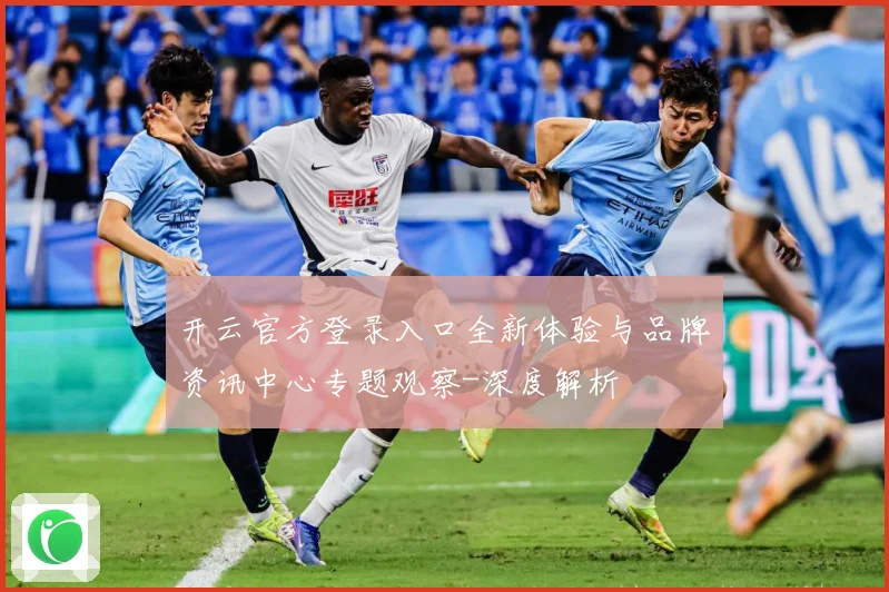 开云官方登录入口全新体验与品牌资讯中心专题观察-深度解析