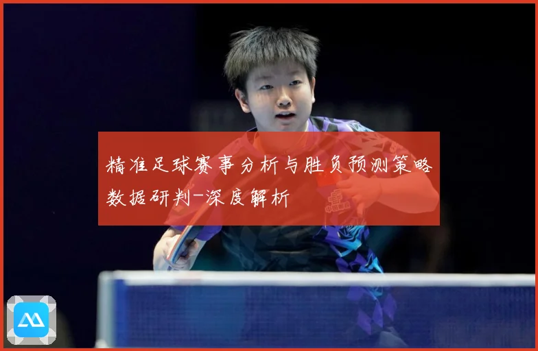 精准足球赛事分析与胜负预测策略数据研判-深度解析