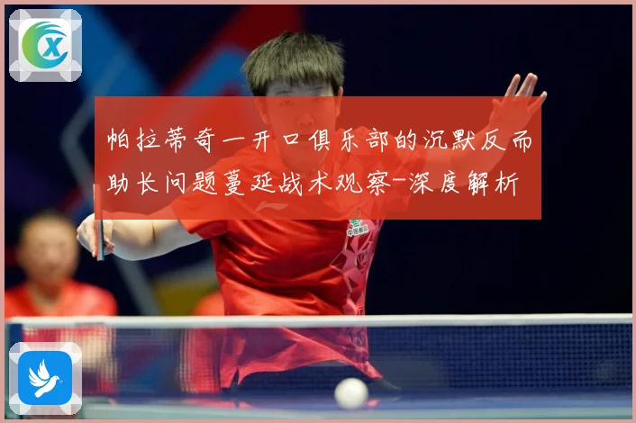帕拉蒂奇一开口俱乐部的沉默反而助长问题蔓延战术观察-深度解析