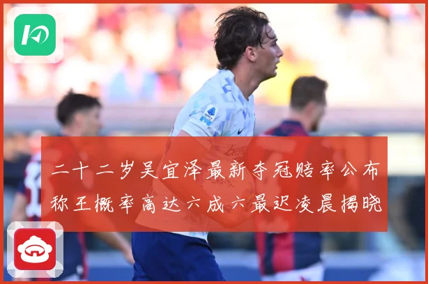 二十二岁吴宜泽最新夺冠赔率公布称王概率高达六成六最迟凌晨揭晓成长观察-深度解析