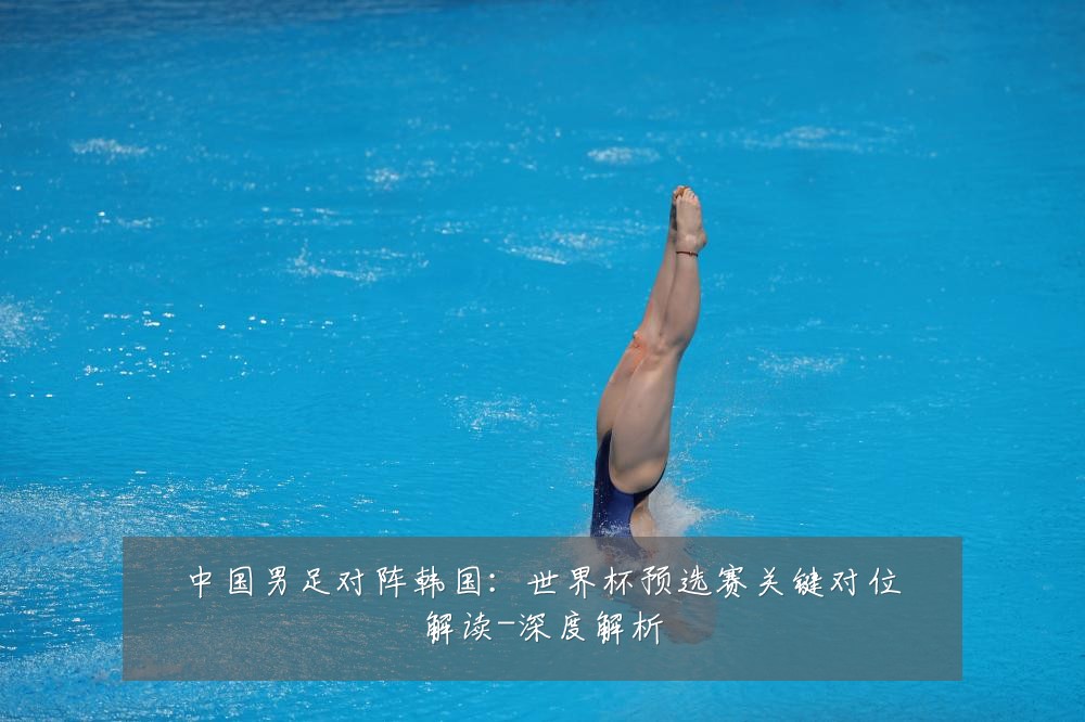 中国男足对阵韩国:世界杯预选赛关键对位解读-深度解析