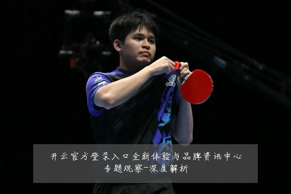 开云官方登录入口全新体验与品牌资讯中心专题观察-深度解析