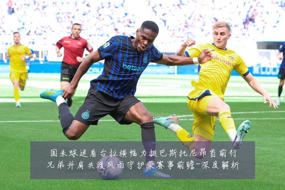 国米球迷看台拉横幅力挺巴斯托尼昂首前行兄弟并肩共渡风雨守护荣赛事前瞻-深度解析