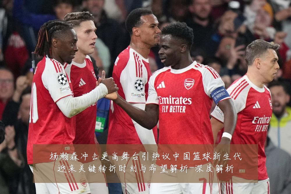 杨瀚森冲击更高舞台引热议中国篮球新生代迎来关键转折时刻与希望解析-深度解析