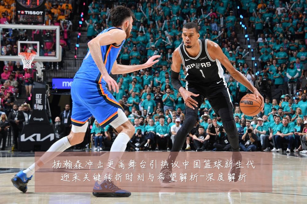 杨瀚森冲击更高舞台引热议中国篮球新生代迎来关键转折时刻与希望解析-深度解析