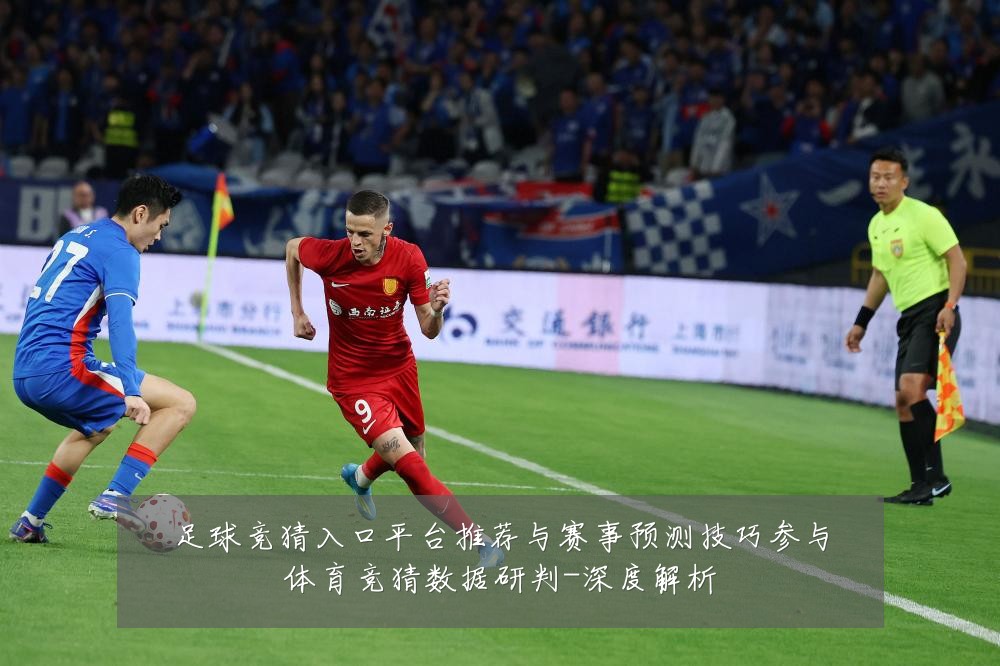 足球竞猜入口平台推荐与赛事预测技巧参与体育竞猜数据研判-深度解析