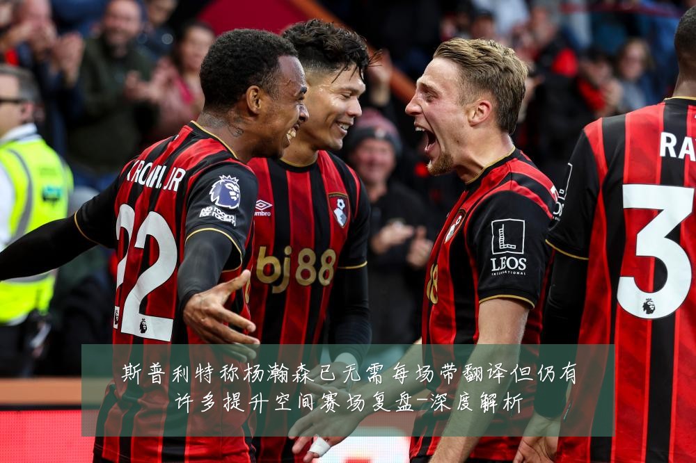 斯普利特称杨瀚森已无需每场带翻译但仍有许多提升空间赛场复盘-深度解析