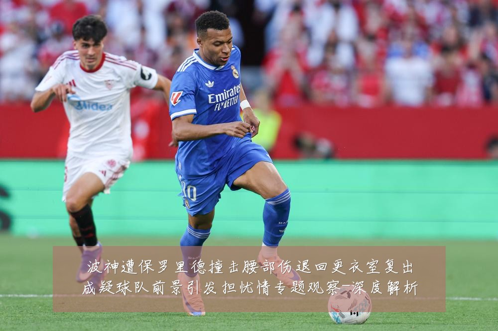波神遭保罗里德撞击腰部伤退回更衣室复出成疑球队前景引发担忧情专题观察-深度解析
